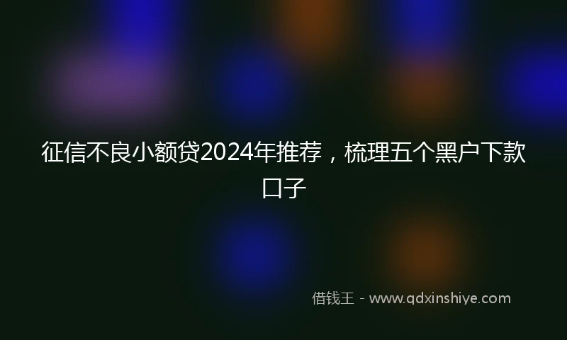 征信不良小额贷2024年推荐，梳理五个黑户下款口子