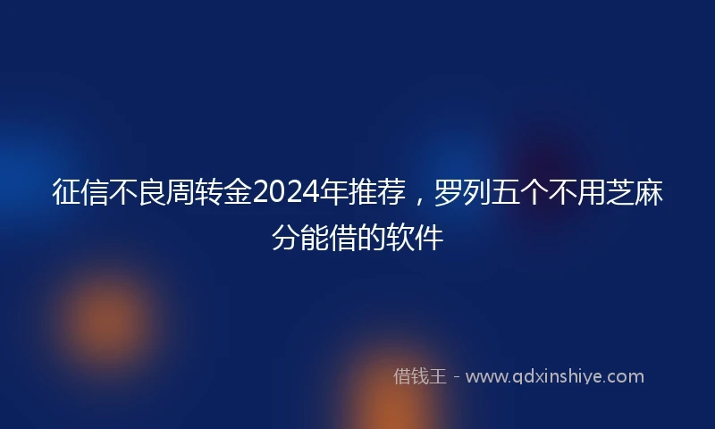 征信不良周转金2024年推荐，罗列五个不用芝麻分能借的软件