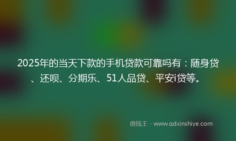 2025年的当天下款的手机贷款可靠吗有：随身贷、还呗、分期乐、51人品贷、平安i贷等。