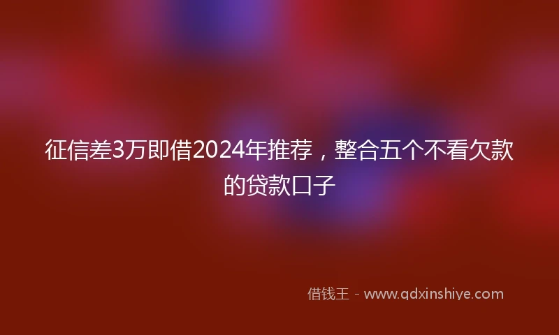 征信差3万即借2024年推荐，整合五个不看欠款的贷款口子