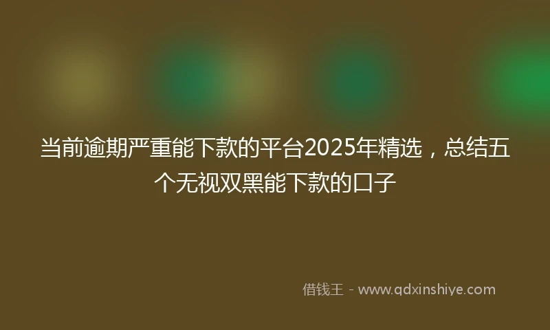 当前逾期严重能下款的平台2025年精选，总结五个无视双黑能下款的口子