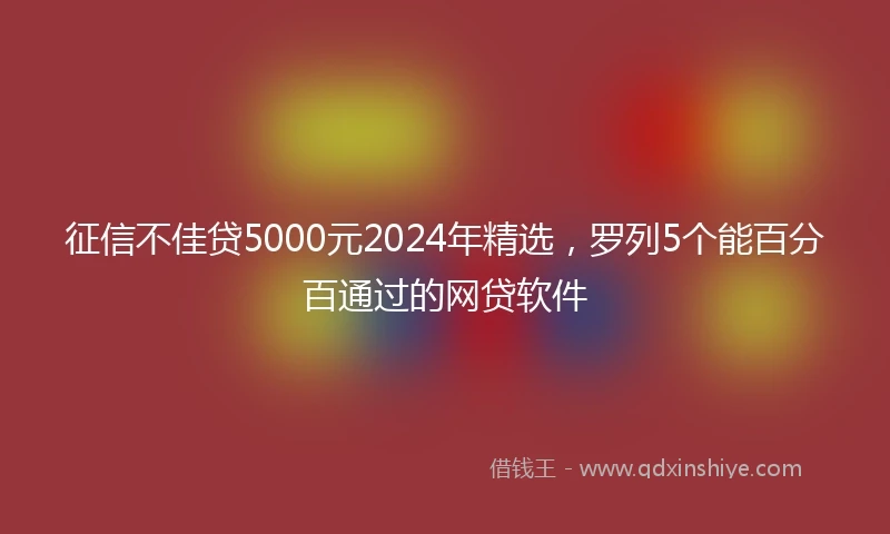 征信不佳贷5000元2024年精选，罗列5个能百分百通过的网贷软件