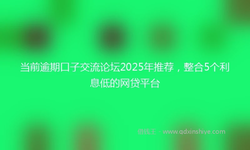 当前逾期口子交流论坛2025年推荐，整合5个利息低的网贷平台