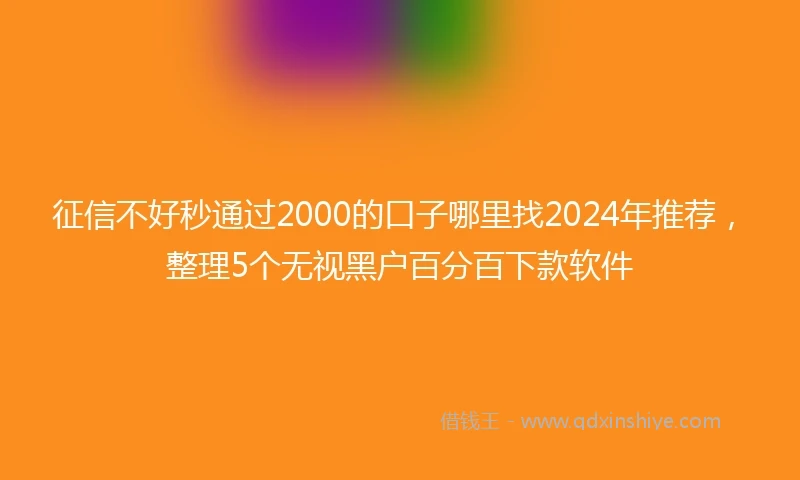 征信不好秒通过2000的口子哪里找2024年推荐，整理5个无视黑户百分百下款软件