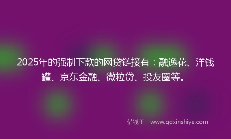 2025年的强制下款的网贷链接有：融逸花、洋钱罐、京东金融、微粒贷、投友圈等。