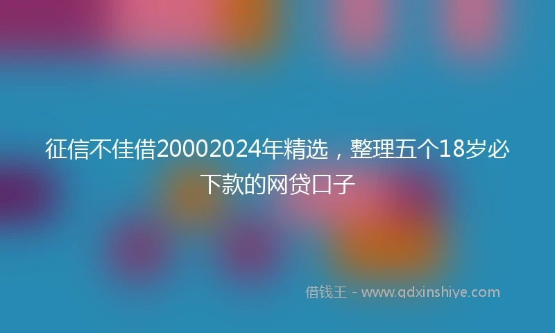 征信不佳借20002024年精选，整理五个18岁必下款的网贷口子