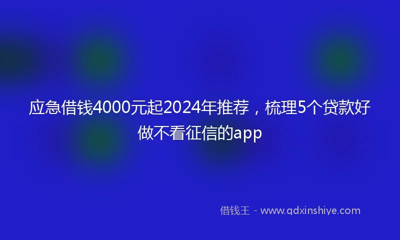 应急借钱4000元起2024年推荐，梳理5个贷款好做不看征信的app