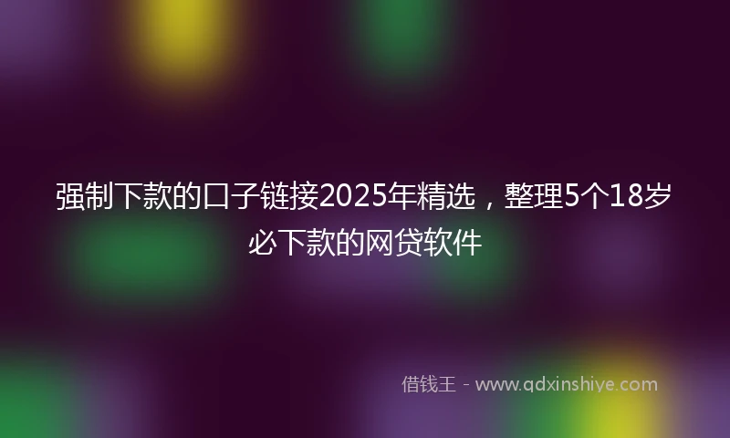 强制下款的口子链接2025年精选，整理5个18岁必下款的网贷软件
