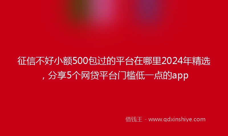 征信不好小额500包过的平台在哪里2024年精选，分享5个网贷平台门槛低一点的app
