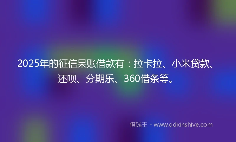 2025年的征信呆账借款有：拉卡拉、小米贷款、还呗、分期乐、360借条等。