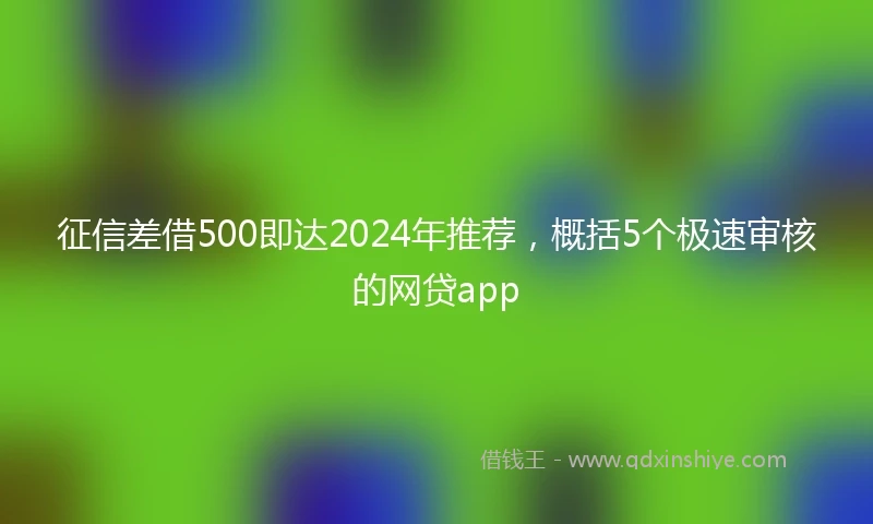 征信差借500即达2024年推荐，概括5个极速审核的网贷app