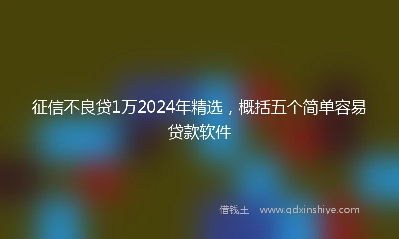 征信不良贷1万2024年精选，概括五个简单容易贷款软件