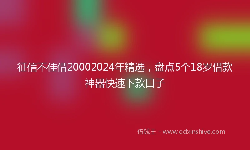 征信不佳借20002024年精选，盘点5个18岁借款神器快速下款口子