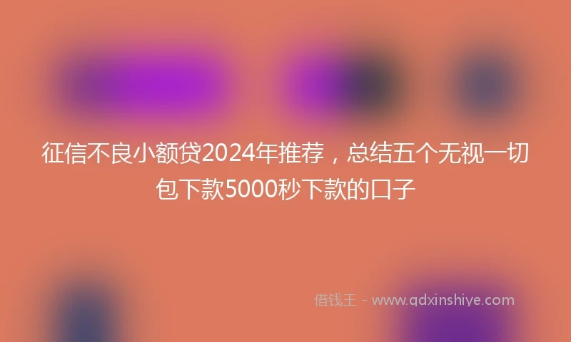 征信不良小额贷2024年推荐，总结五个无视一切包下款5000秒下款的口子