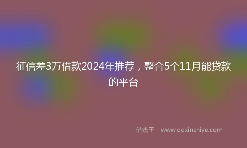 征信差3万借款2024年推荐，整合5个11月能贷款的平台