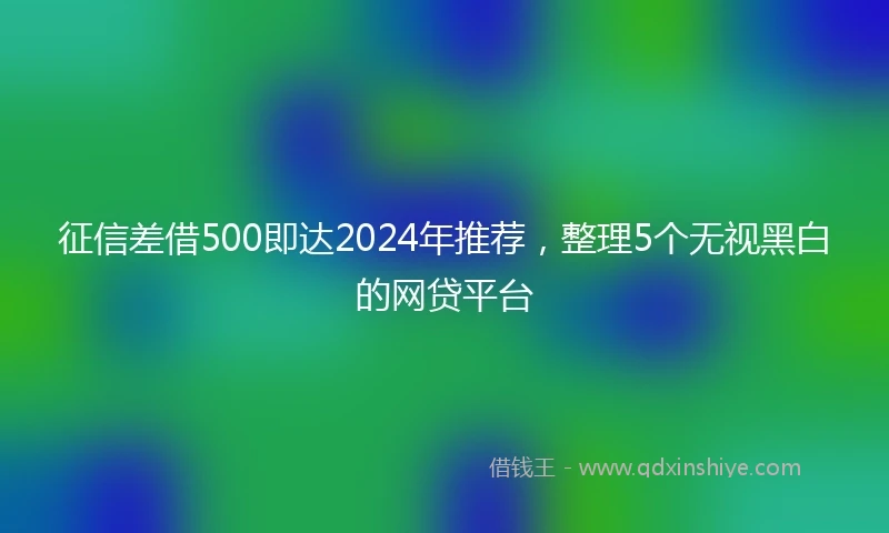 征信差借500即达2024年推荐，整理5个无视黑白的网贷平台