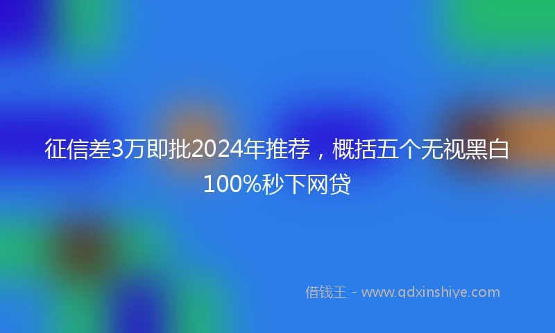 征信差3万即批2024年推荐，概括五个无视黑白100%秒下网贷