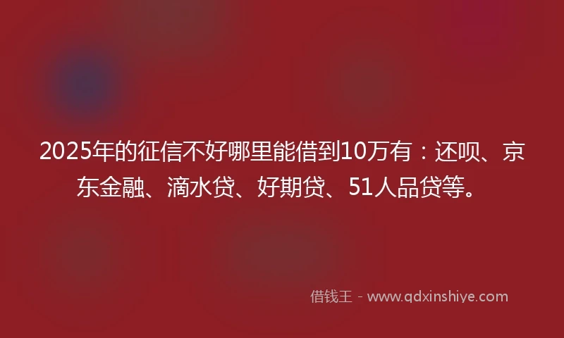 2025年的征信不好哪里能借到10万有：还呗、京东金融、滴水贷、好期贷、51人品贷等。