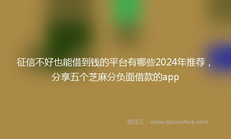 征信不好也能借到钱的平台有哪些2024年推荐，分享五个芝麻分负面借款的app