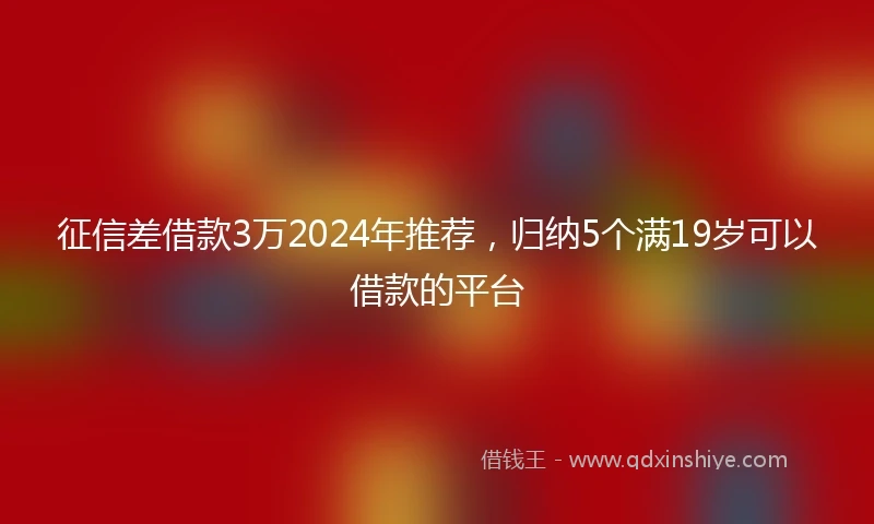 征信差借款3万2024年推荐，归纳5个满19岁可以借款的平台