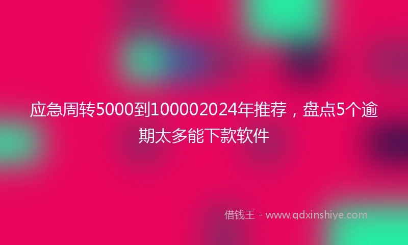 应急周转5000到100002024年推荐，盘点5个逾期太多能下款软件