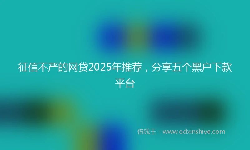 征信不严的网贷2025年推荐，分享五个黑户下款平台