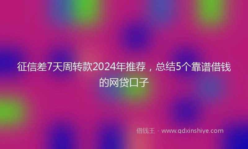 征信差7天周转款2024年推荐，总结5个靠谱借钱的网贷口子