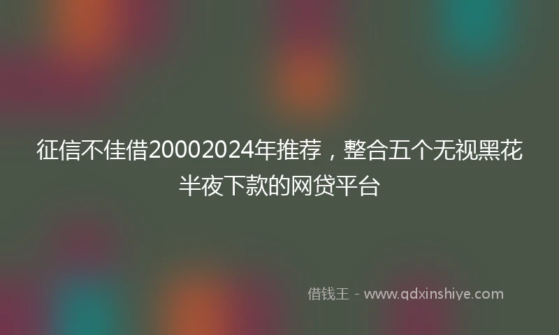 征信不佳借20002024年推荐，整合五个无视黑花半夜下款的网贷平台
