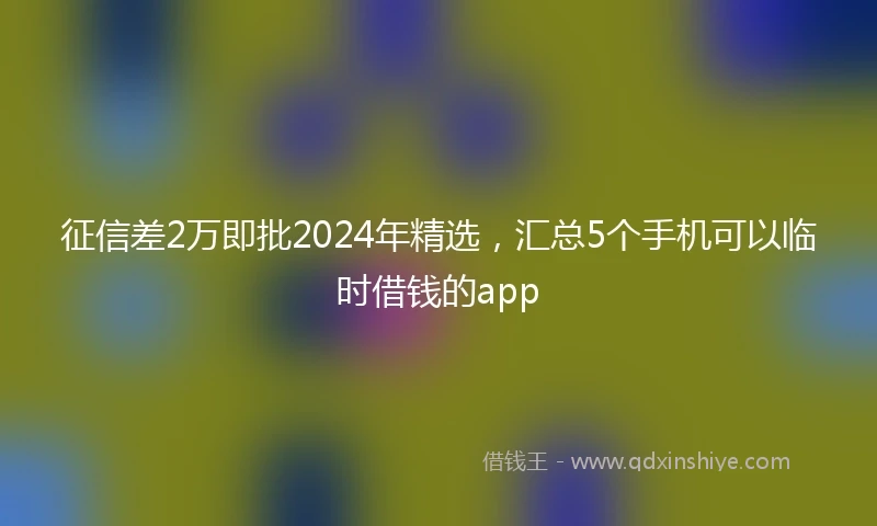 征信差2万即批2024年精选，汇总5个手机可以临时借钱的app
