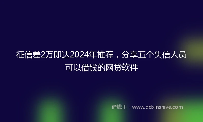 征信差2万即达2024年推荐，分享五个失信人员可以借钱的网贷软件