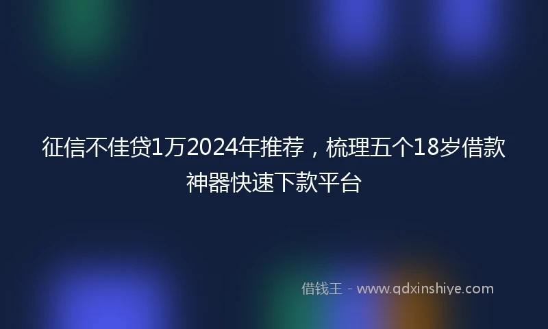 征信不佳贷1万2024年推荐，梳理五个18岁借款神器快速下款平台