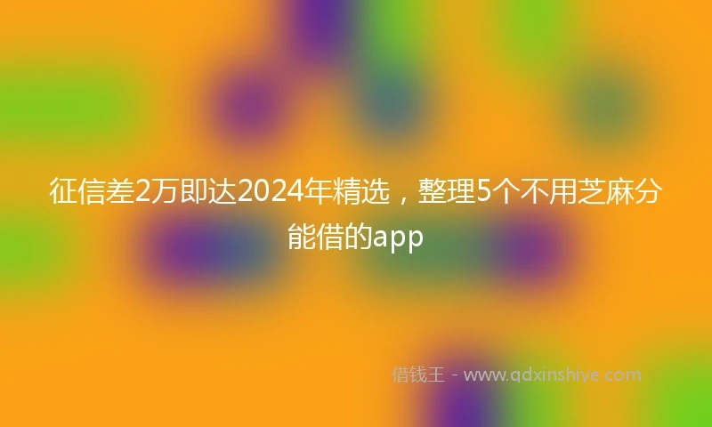 征信差2万即达2024年精选，整理5个不用芝麻分能借的app
