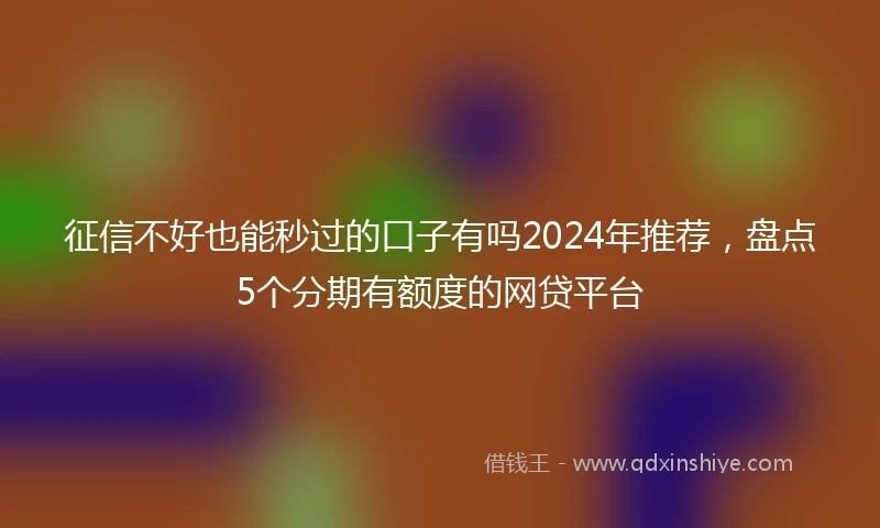 征信不好也能秒过的口子有吗2024年推荐，盘点5个分期有额度的网贷平台