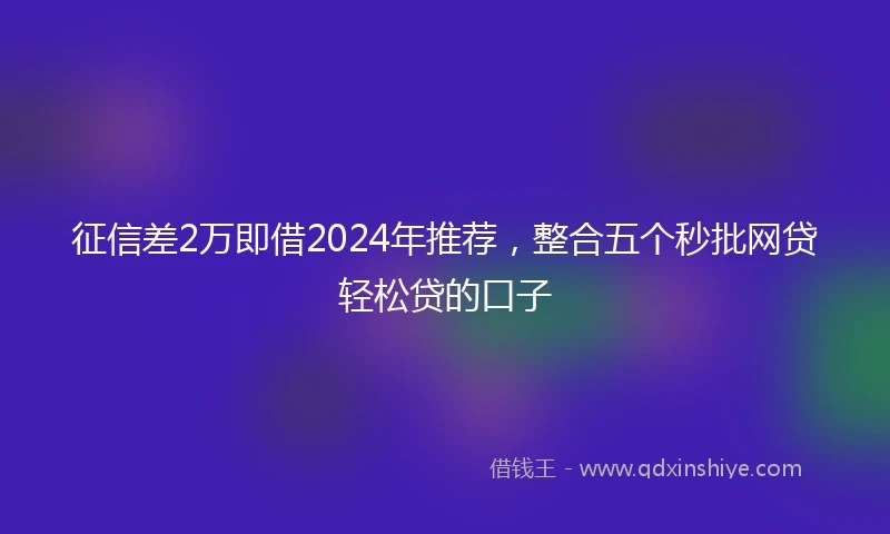 征信差2万即借2024年推荐，整合五个秒批网贷轻松贷的口子
