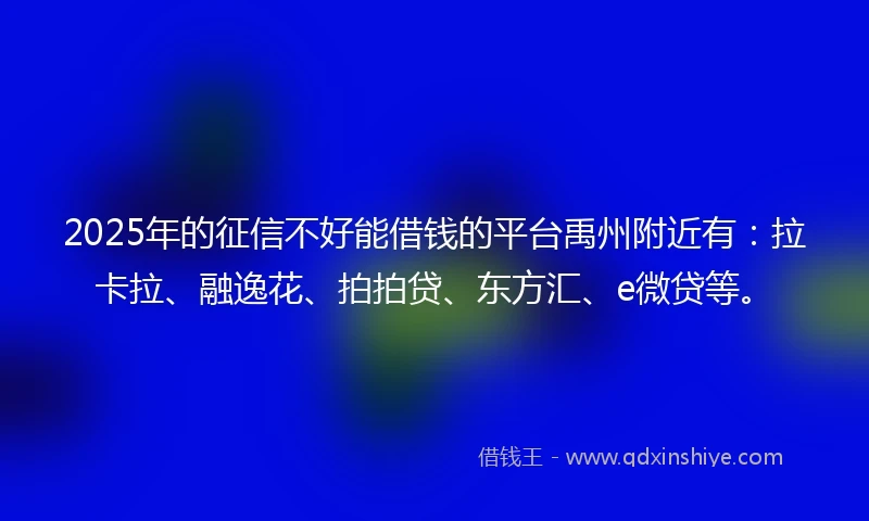 2025年的征信不好能借钱的平台禹州附近有：拉卡拉、融逸花、拍拍贷、东方汇、e微贷等。