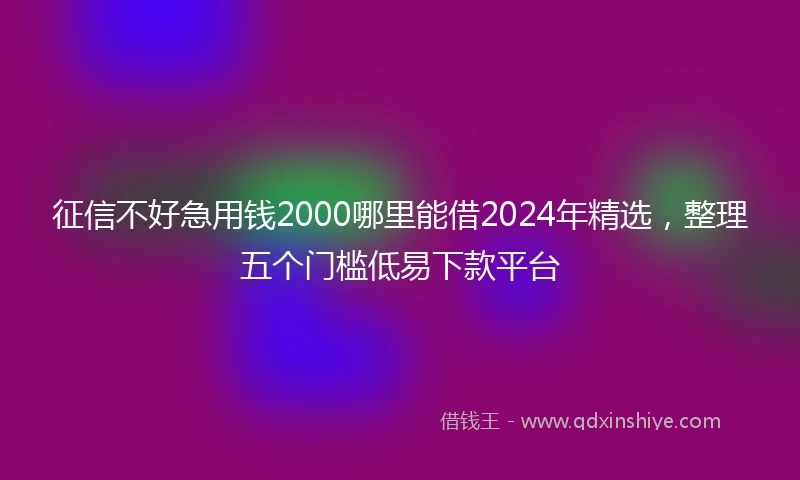 征信不好急用钱2000哪里能借2024年精选，整理五个门槛低易下款平台