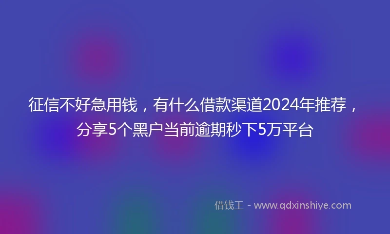 征信不好急用钱，有什么借款渠道2024年推荐，分享5个黑户当前逾期秒下5万平台