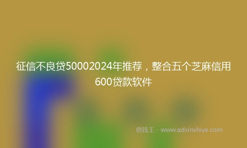 征信不良贷50002024年推荐，整合五个芝麻信用600贷款软件