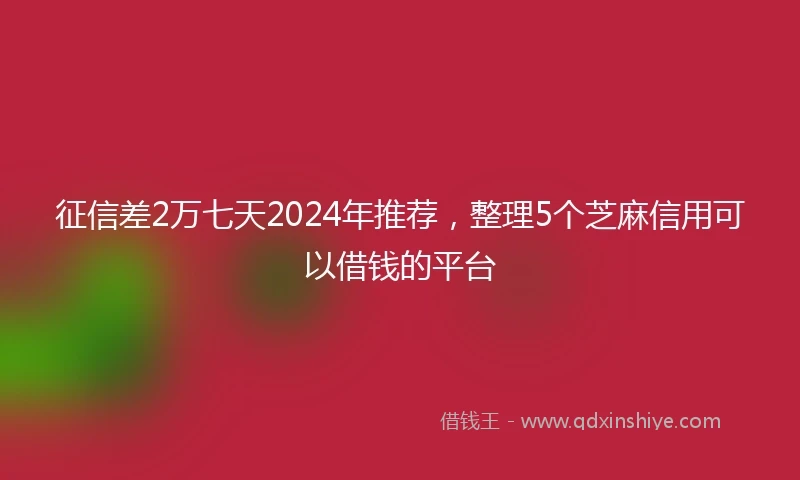 征信差2万七天2024年推荐，整理5个芝麻信用可以借钱的平台