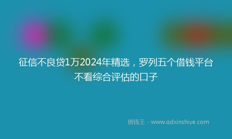 征信不良贷1万2024年精选，罗列五个借钱平台不看综合评估的口子