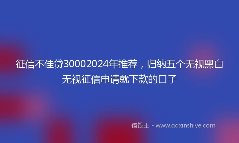 征信不佳贷30002024年推荐，归纳五个无视黑白无视征信申请就下款的口子