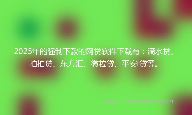 2025年的强制下款的网贷软件下载有：滴水贷、拍拍贷、东方汇、微粒贷、平安i贷等。