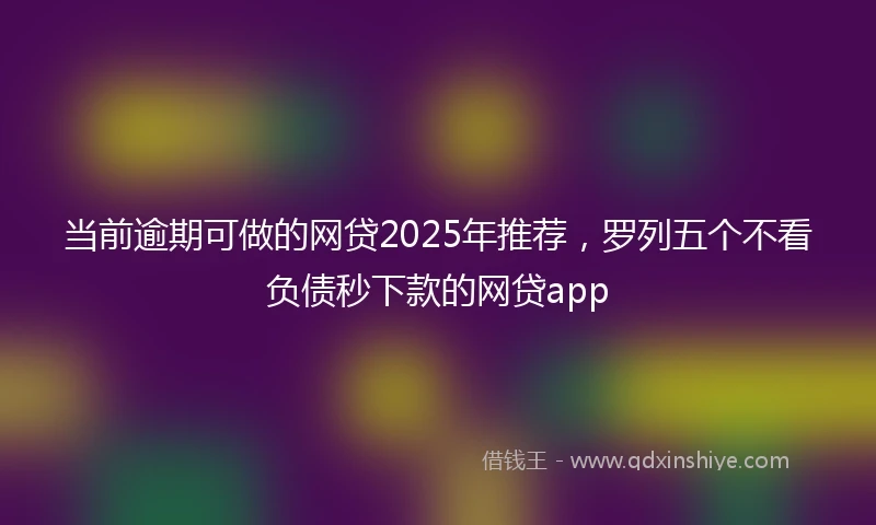 当前逾期可做的网贷2025年推荐，罗列五个不看负债秒下款的网贷app