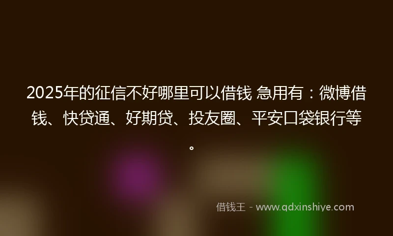 2025年的征信不好哪里可以借钱 急用有：微博借钱、快贷通、好期贷、投友圈、平安口袋银行等。