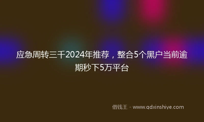 应急周转三千2024年推荐，整合5个黑户当前逾期秒下5万平台