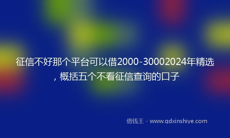 征信不好那个平台可以借2000-30002024年精选，概括五个不看征信查询的口子