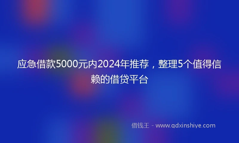 应急借款5000元内2024年推荐，整理5个值得信赖的借贷平台