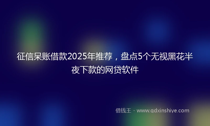 征信呆账借款2025年推荐，盘点5个无视黑花半夜下款的网贷软件