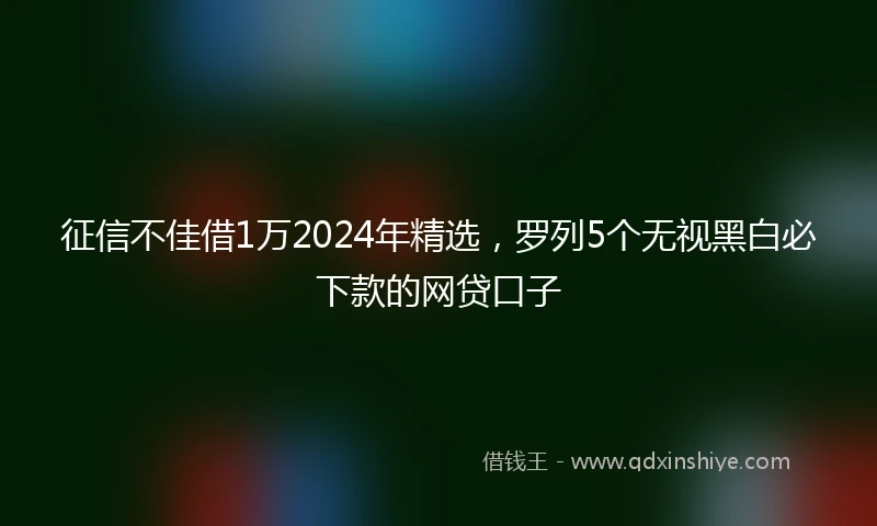 征信不佳借1万2024年精选，罗列5个无视黑白必下款的网贷口子