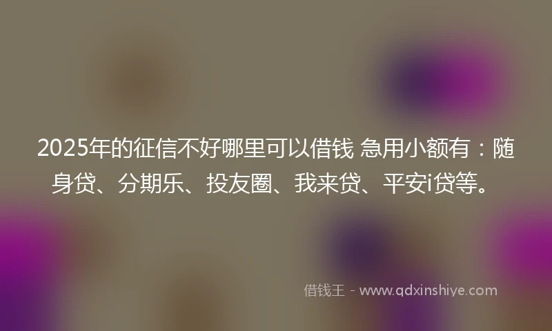 2025年的征信不好哪里可以借钱 急用小额有：随身贷、分期乐、投友圈、我来贷、平安i贷等。